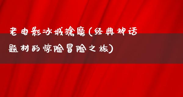 老电影冰城擒魔(经典神话题材的惊险冒险之旅)