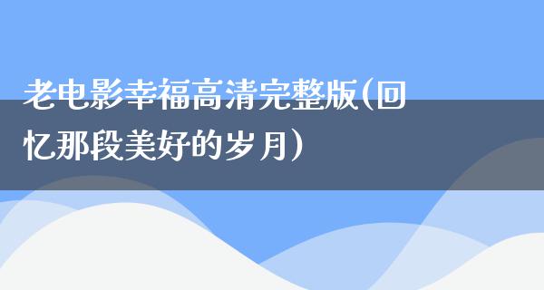 老电影幸福高清完整版(回忆那段美好的岁月)