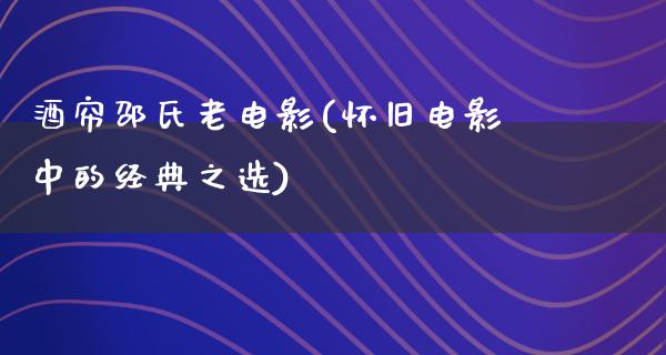 酒帘邵氏老电影(怀旧电影中的经典之选)