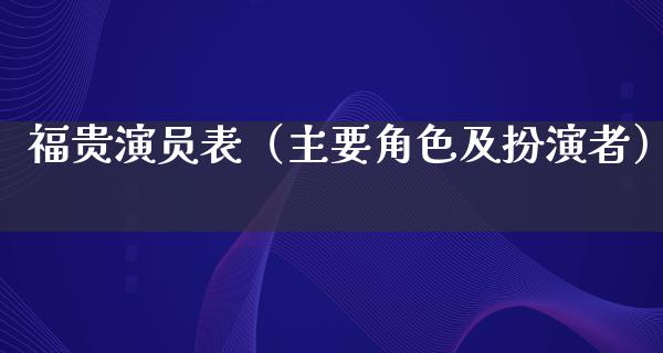 福贵演员表（主要角色及扮演者）