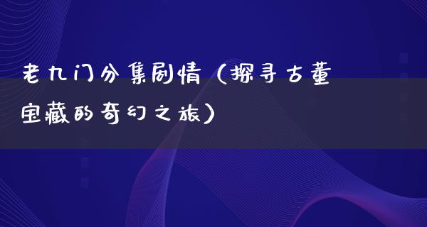 老九门分集剧情（探寻古董宝藏的奇幻之旅）