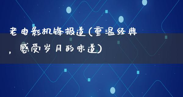 老电影机锋报道(重温经典，感受岁月的味道)