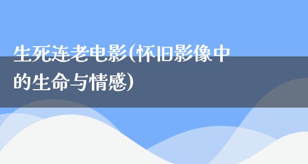 生死连老电影(怀旧影像中的生命与情感)