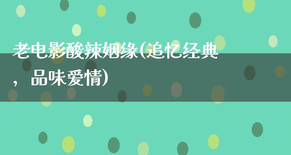 老电影酸辣姻缘(追忆经典，品味爱情)