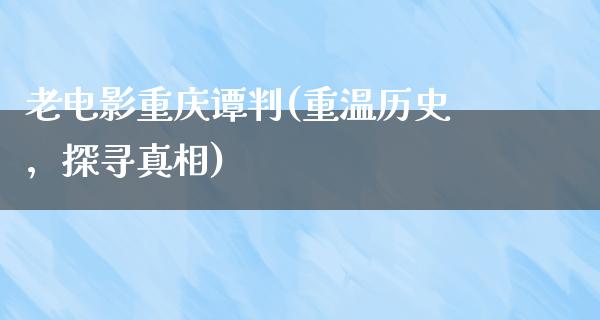 老电影重庆谭判(重温历史，探寻真相)