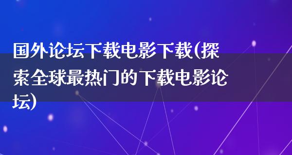 国外论坛下载电影下载(探索全球最热门的下载电影论坛)