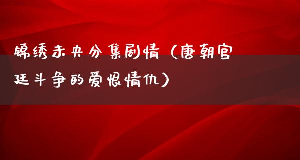 锦绣未央分集剧情（唐朝宫廷斗争的爱恨情仇）