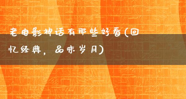 老电影神话有那些好看(回忆经典，品味岁月)