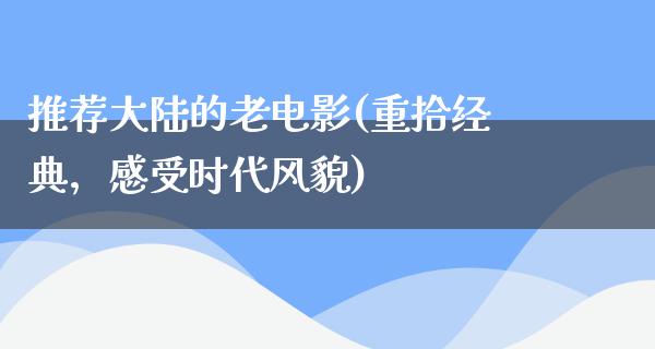 推荐大陆的老电影(重拾经典，感受时代风貌)