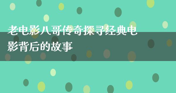 老电影八哥传奇探寻经典电影背后的故事