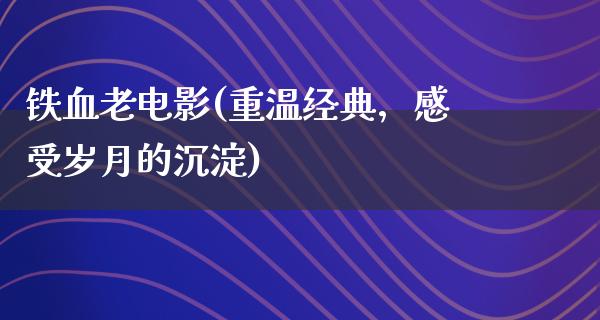 铁血老电影(重温经典，感受岁月的沉淀)