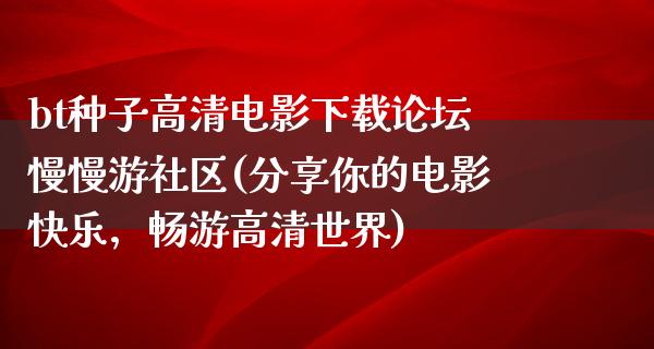 bt种子高清电影下载论坛慢慢游社区(分享你的电影快乐，畅游高清世界)