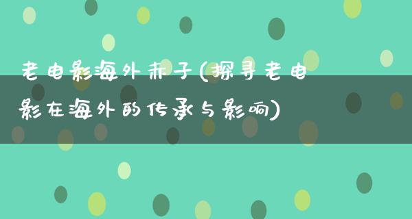 老电影海外赤子(探寻老电影在海外的传承与影响)