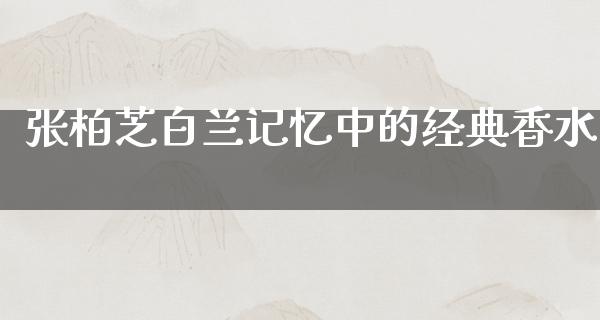 张柏芝白兰记忆中的经典香水