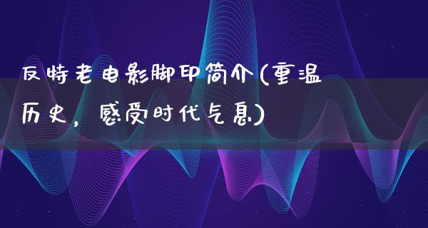 反特老电影脚印简介(重温历史，感受时代气息)