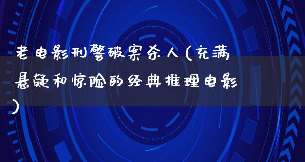 老电影刑警破案杀人(充满悬疑和惊险的经典推理电影)