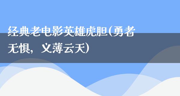 经典老电影英雄虎胆(勇者无惧，义薄云天)