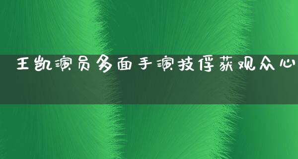 王凯演员多面手演技俘获观众心