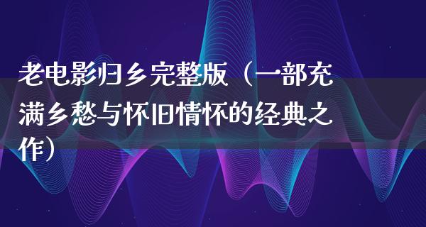 老电影归乡完整版（一部充满乡愁与怀旧情怀的经典之作）