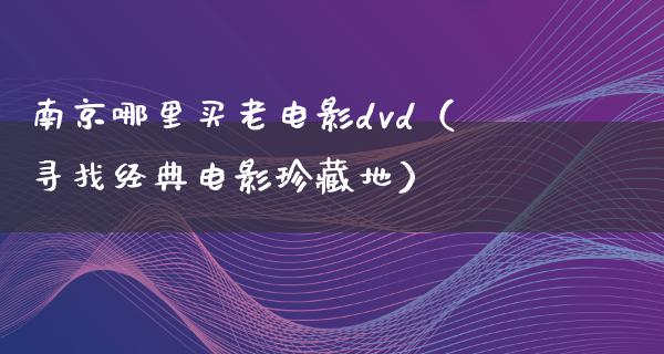 南京哪里买老电影dvd（寻找经典电影珍藏地）