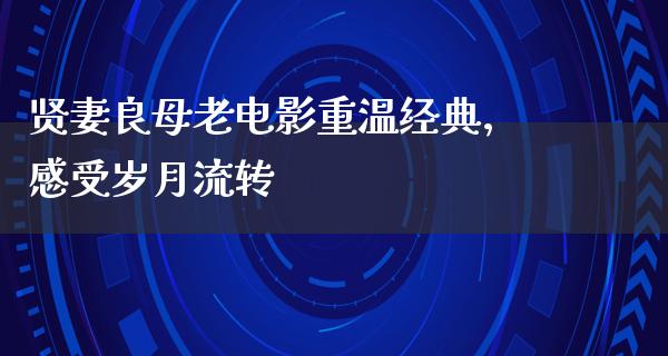 贤妻良母老电影重温经典，感受岁月流转