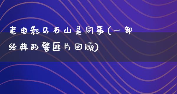 老电影马石山是同事(一部经典的警匪片回顾)