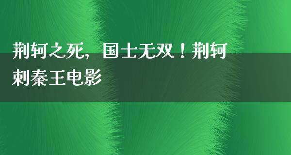 荆轲之死，国士无双！荆轲刺秦王电影