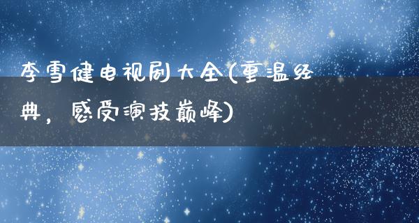 李雪健电视剧大全(重温经典，感受演技巅峰)