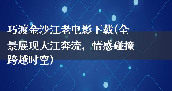 巧渡金沙江老电影下载(全景展现大江奔流，情感碰撞跨越时空)