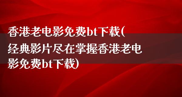 香港老电影免费bt下载(经典影片尽在掌握香港老电影免费bt下载)