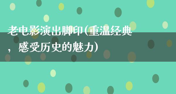 老电影演出脚印(重温经典，感受历史的魅力)