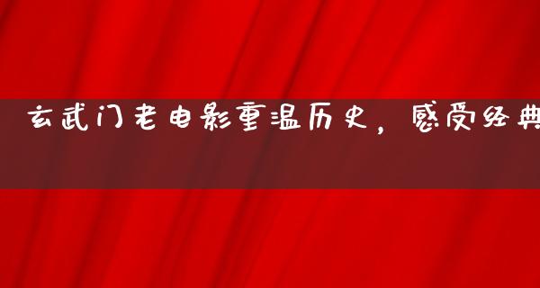 玄武门老电影重温历史，感受经典