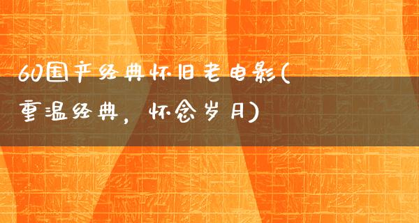 60国产经典怀旧老电影(重温经典，怀念岁月)