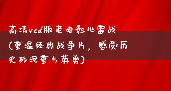 高清vcd版老电影地雷战(重温经典战争片，感受历史的沉重与英勇)