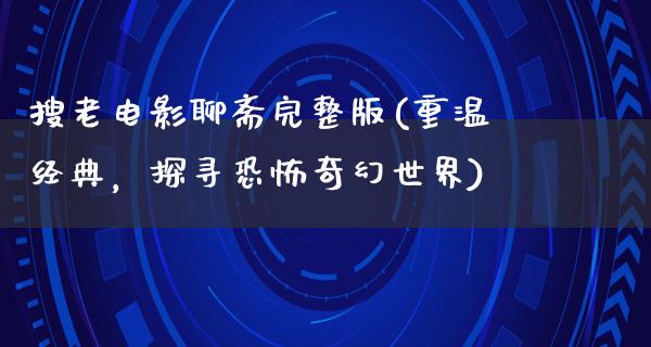 搜老电影聊斋完整版(重温经典，探寻恐怖奇幻世界)