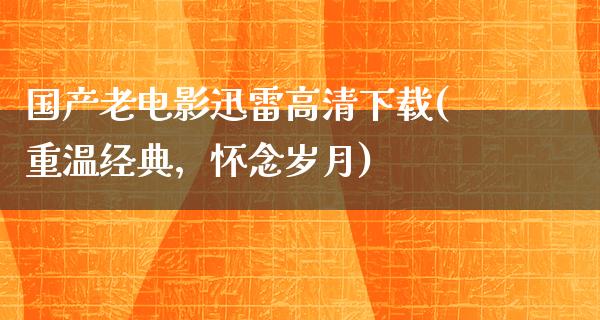 国产老电影迅雷高清下载(重温经典，怀念岁月)