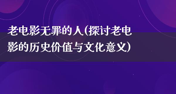 老电影无罪的人(探讨老电影的历史价值与文化意义)