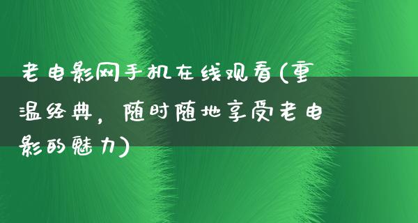 老电影网手机在线观看(重温经典，随时随地享受老电影的魅力)