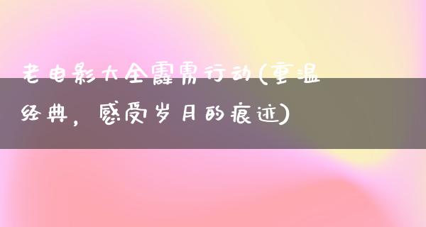 老电影大全霹雳行动(重温经典，感受岁月的痕迹)