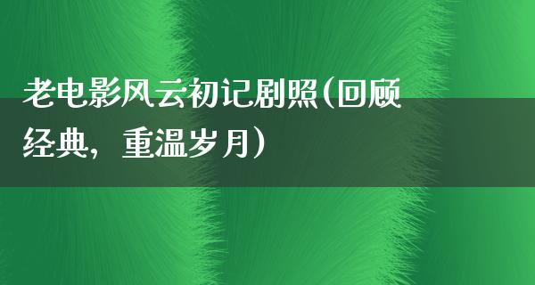 老电影风云初记剧照(回顾经典，重温岁月)