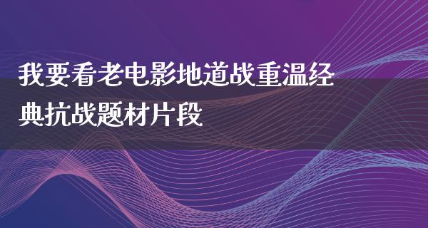 我要看老电影地道战重温经典抗战题材片段