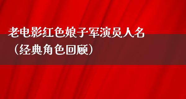 老电影红色娘子军演员人名（经典角色回顾）