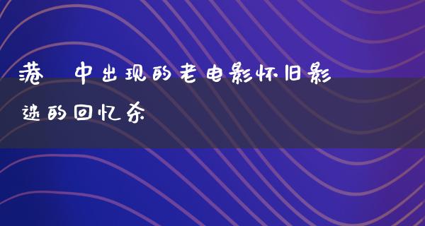 港囧中出现的老电影怀旧影迷的回忆杀