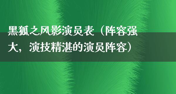 黑狐之风影演员表（阵容强大，演技精湛的演员阵容）