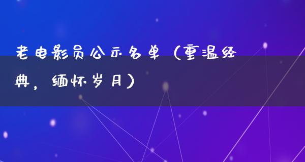 老电影员公示名单（重温经典，缅怀岁月）