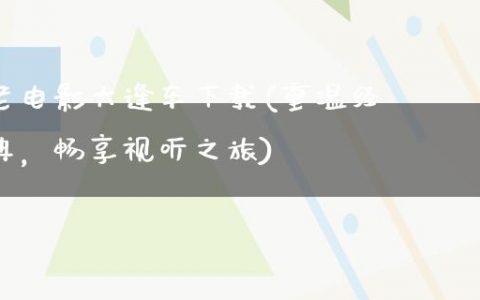 老电影大逢车下载(重温经典，畅享视听之旅)