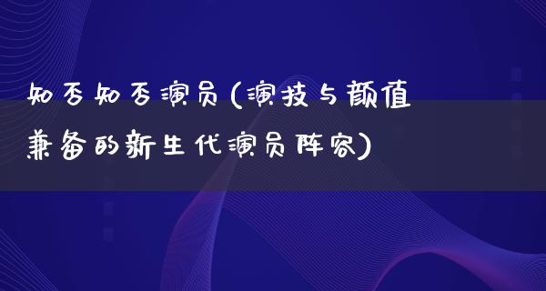 知否知否演员(演技与颜值兼备的新生代演员阵容)