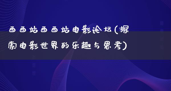 西西站西西站电影论坛(探索电影世界的乐趣与思考)