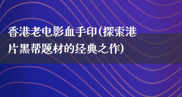 香港老电影血手印(探索港片黑帮题材的经典之作)