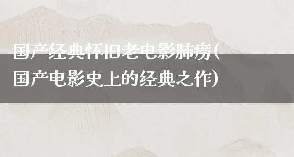 国产经典怀旧老电影肺痨(国产电影史上的经典之作)